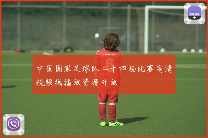 中国国家足球队二十四场比赛高清视频线播放资源开放