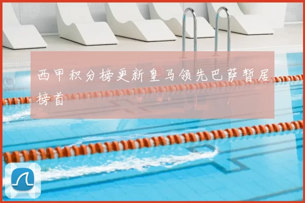 西甲积分榜更新皇马领先巴萨暂居榜首