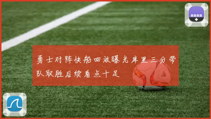 勇士对阵快船回放曝光库里三分带队取胜后续看点十足
