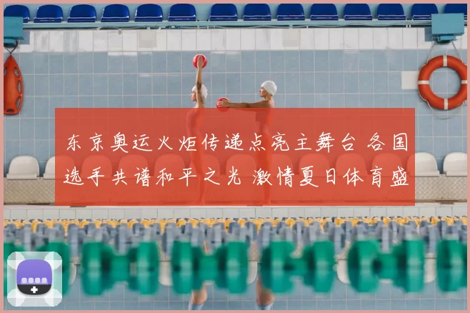 东京奥运火炬传递点亮主舞台 各国选手共谱和平之光 激情夏日体育盛会