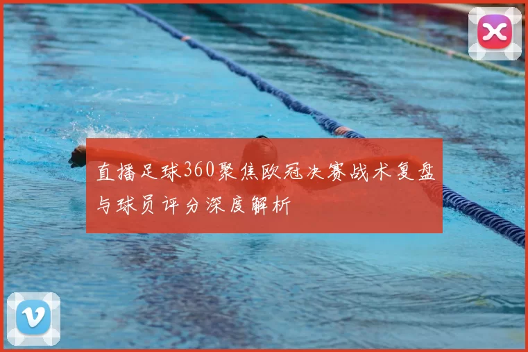直播足球360聚焦欧冠决赛战术复盘与球员评分深度解析