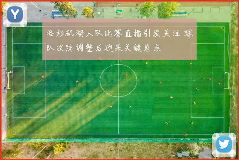 洛杉矶湖人队比赛直播引发关注 球队攻防调整后迎来关键看点
